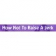 HOW NOT TO RAISE A JERK