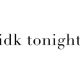 idk tonight