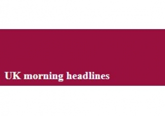 UK morning headlines