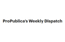 ProPublica’s Weekly Dispatch